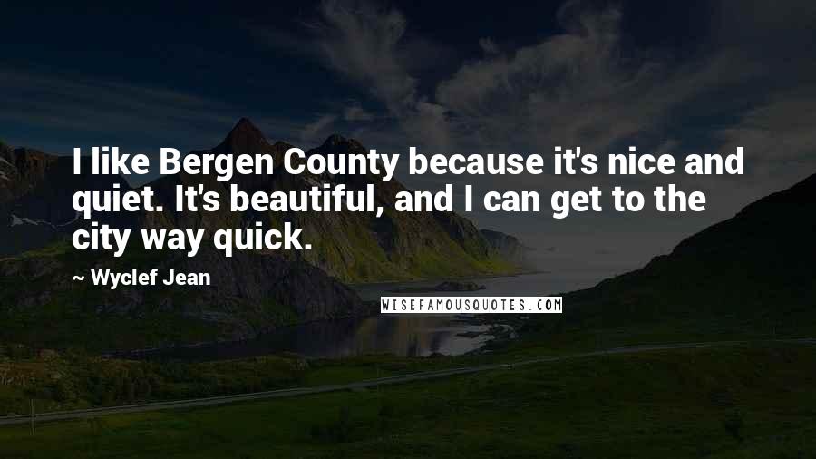 Wyclef Jean Quotes: I like Bergen County because it's nice and quiet. It's beautiful, and I can get to the city way quick.