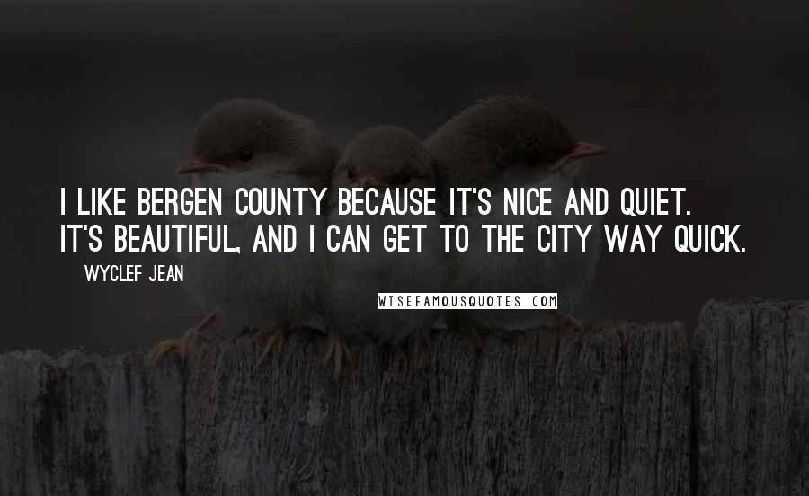 Wyclef Jean Quotes: I like Bergen County because it's nice and quiet. It's beautiful, and I can get to the city way quick.