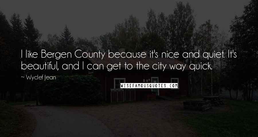 Wyclef Jean Quotes: I like Bergen County because it's nice and quiet. It's beautiful, and I can get to the city way quick.