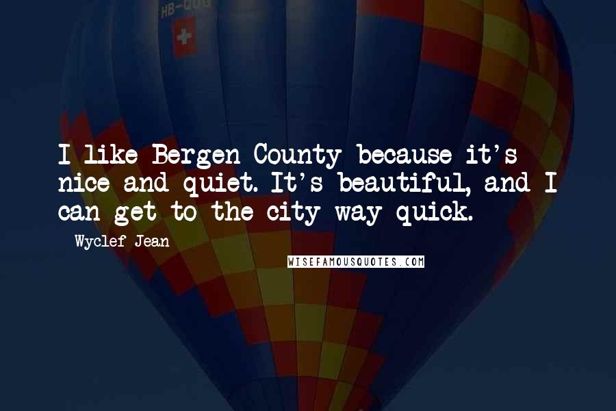 Wyclef Jean Quotes: I like Bergen County because it's nice and quiet. It's beautiful, and I can get to the city way quick.