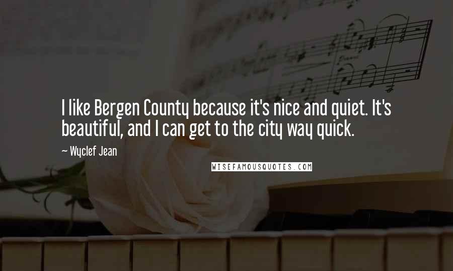 Wyclef Jean Quotes: I like Bergen County because it's nice and quiet. It's beautiful, and I can get to the city way quick.
