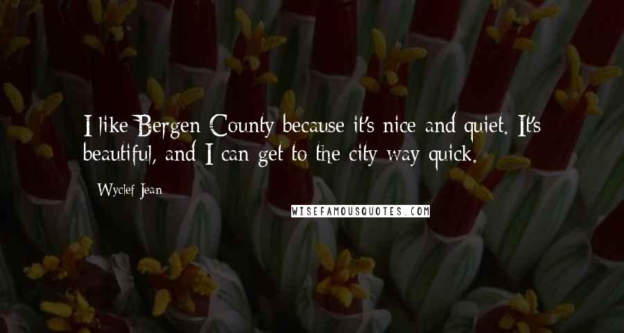 Wyclef Jean Quotes: I like Bergen County because it's nice and quiet. It's beautiful, and I can get to the city way quick.