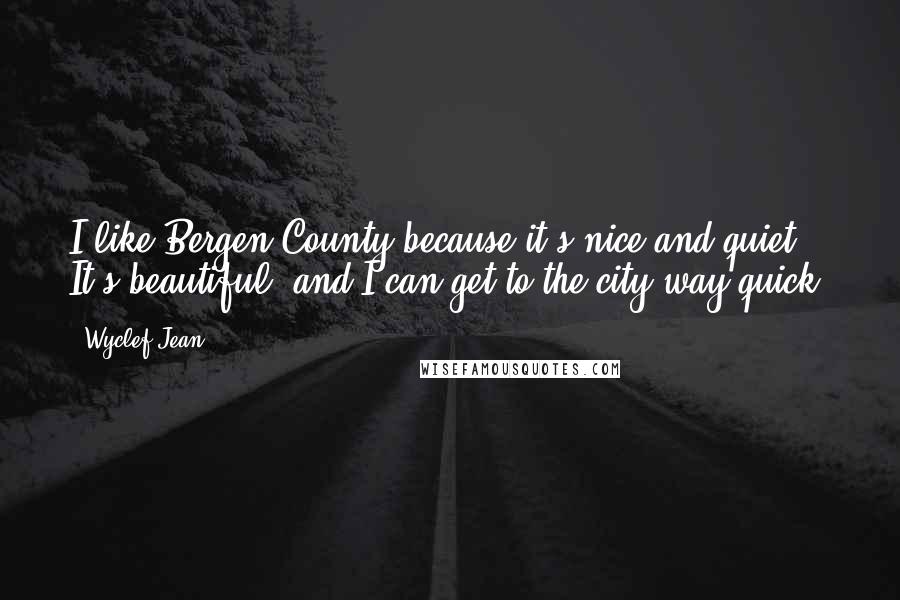 Wyclef Jean Quotes: I like Bergen County because it's nice and quiet. It's beautiful, and I can get to the city way quick.