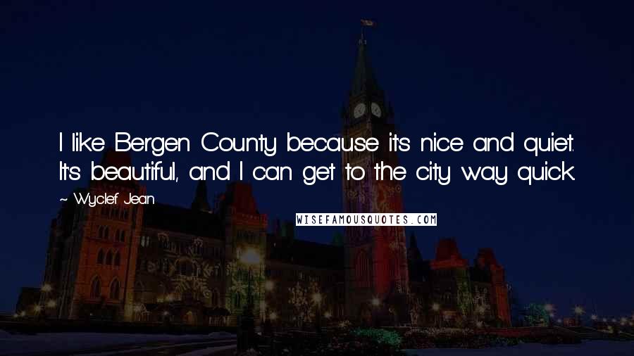 Wyclef Jean Quotes: I like Bergen County because it's nice and quiet. It's beautiful, and I can get to the city way quick.