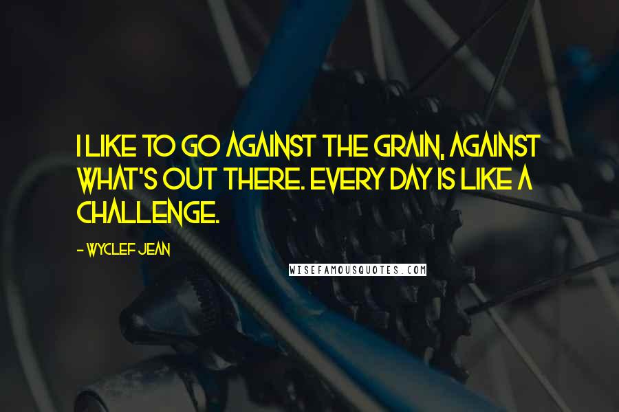 Wyclef Jean Quotes: I like to go against the grain, against what's out there. Every day is like a challenge.