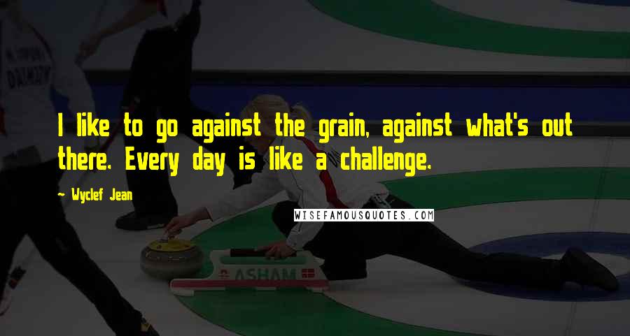 Wyclef Jean Quotes: I like to go against the grain, against what's out there. Every day is like a challenge.