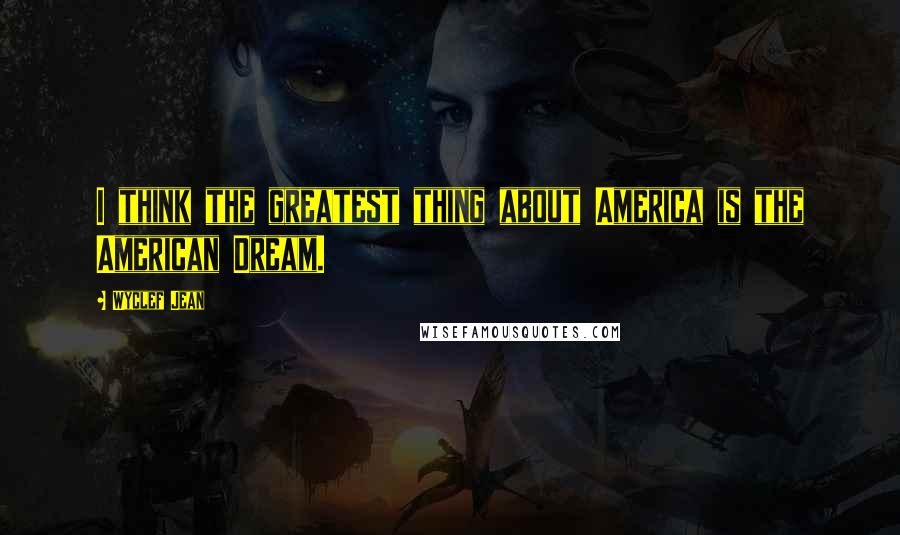 Wyclef Jean Quotes: I think the greatest thing about America is the American Dream.