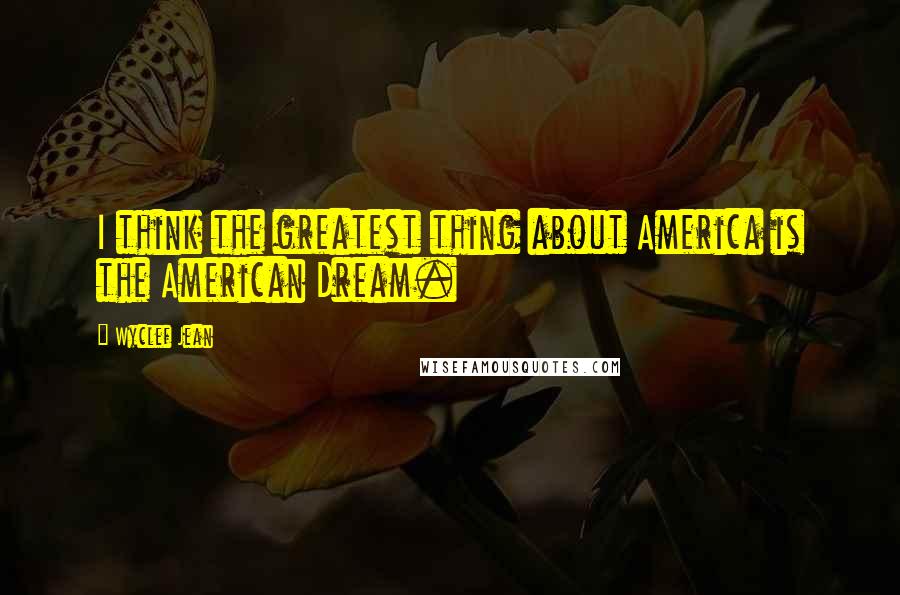 Wyclef Jean Quotes: I think the greatest thing about America is the American Dream.