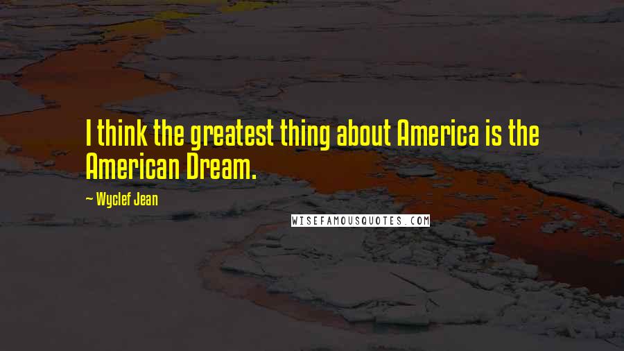 Wyclef Jean Quotes: I think the greatest thing about America is the American Dream.