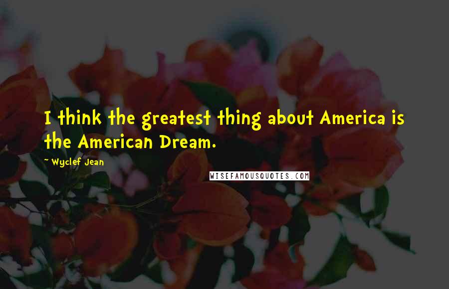 Wyclef Jean Quotes: I think the greatest thing about America is the American Dream.