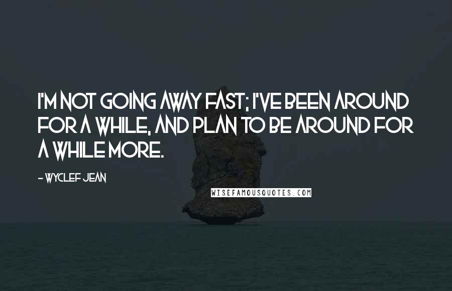 Wyclef Jean Quotes: I'm not going away fast; I've been around for a while, and plan to be around for a while more.