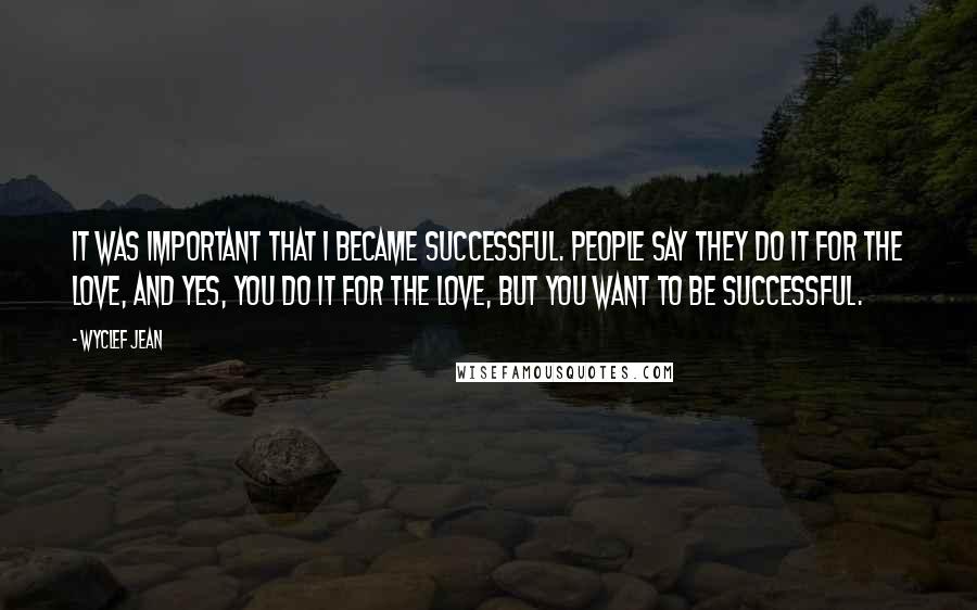 Wyclef Jean Quotes: It was important that I became successful. People say they do it for the love, and yes, you do it for the love, but you want to be successful.
