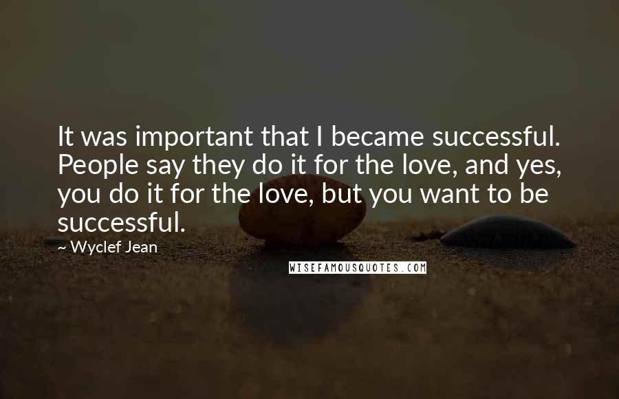 Wyclef Jean Quotes: It was important that I became successful. People say they do it for the love, and yes, you do it for the love, but you want to be successful.