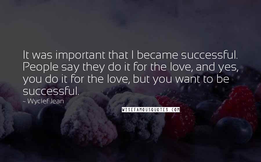Wyclef Jean Quotes: It was important that I became successful. People say they do it for the love, and yes, you do it for the love, but you want to be successful.