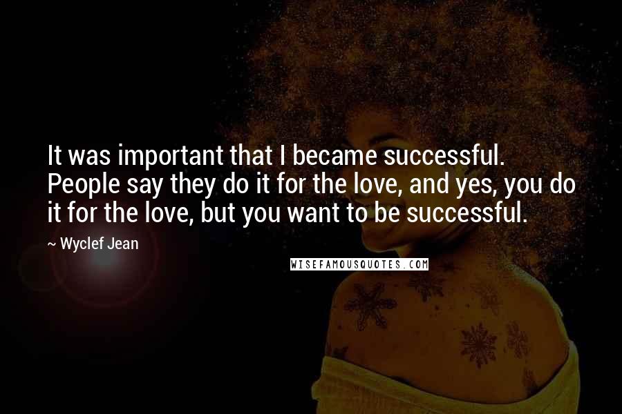 Wyclef Jean Quotes: It was important that I became successful. People say they do it for the love, and yes, you do it for the love, but you want to be successful.