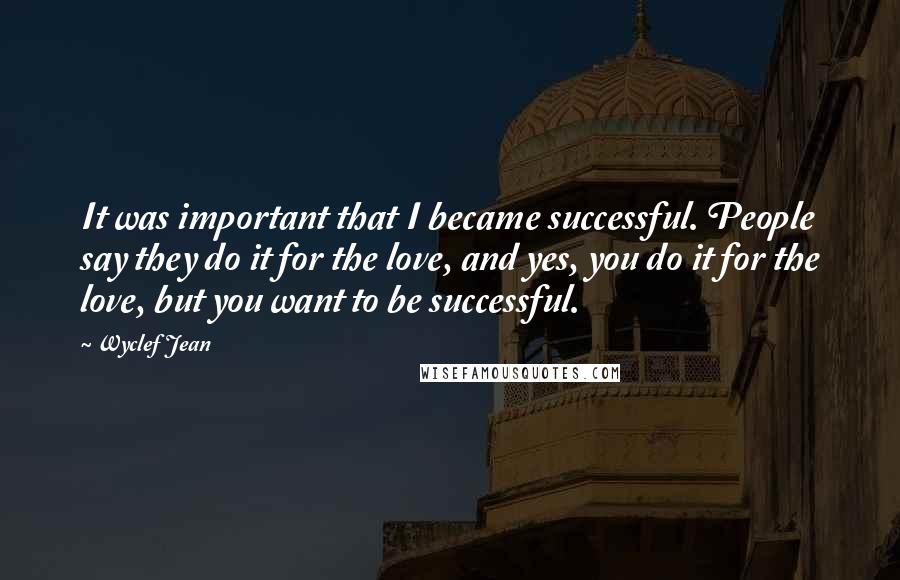 Wyclef Jean Quotes: It was important that I became successful. People say they do it for the love, and yes, you do it for the love, but you want to be successful.