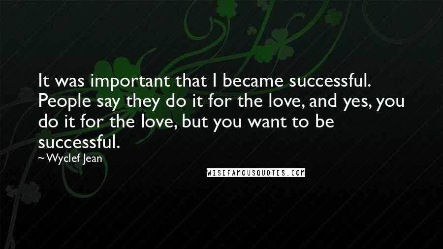 Wyclef Jean Quotes: It was important that I became successful. People say they do it for the love, and yes, you do it for the love, but you want to be successful.
