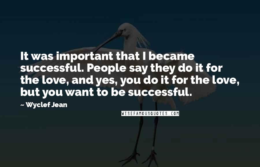 Wyclef Jean Quotes: It was important that I became successful. People say they do it for the love, and yes, you do it for the love, but you want to be successful.