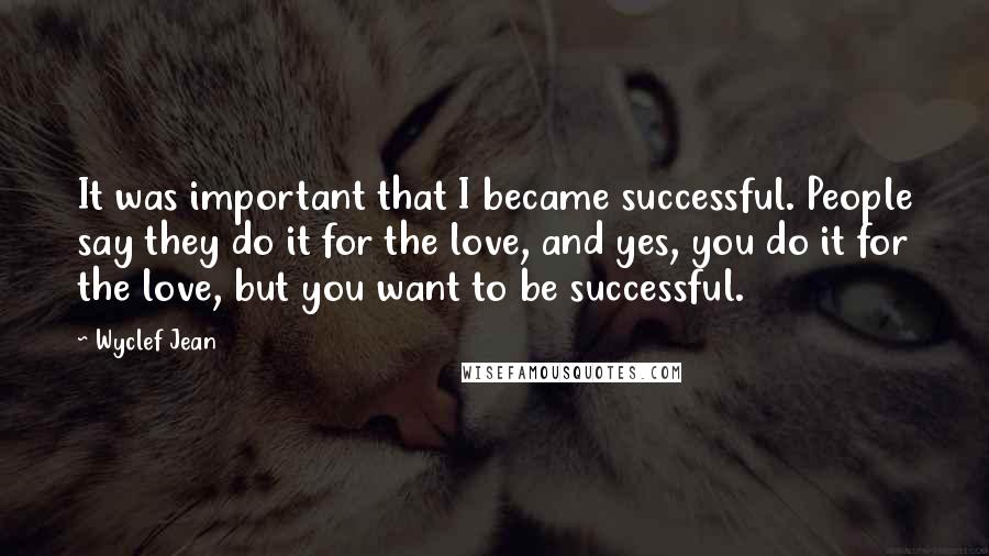 Wyclef Jean Quotes: It was important that I became successful. People say they do it for the love, and yes, you do it for the love, but you want to be successful.