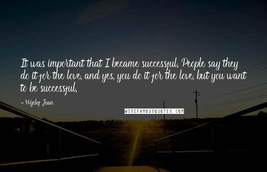 Wyclef Jean Quotes: It was important that I became successful. People say they do it for the love, and yes, you do it for the love, but you want to be successful.