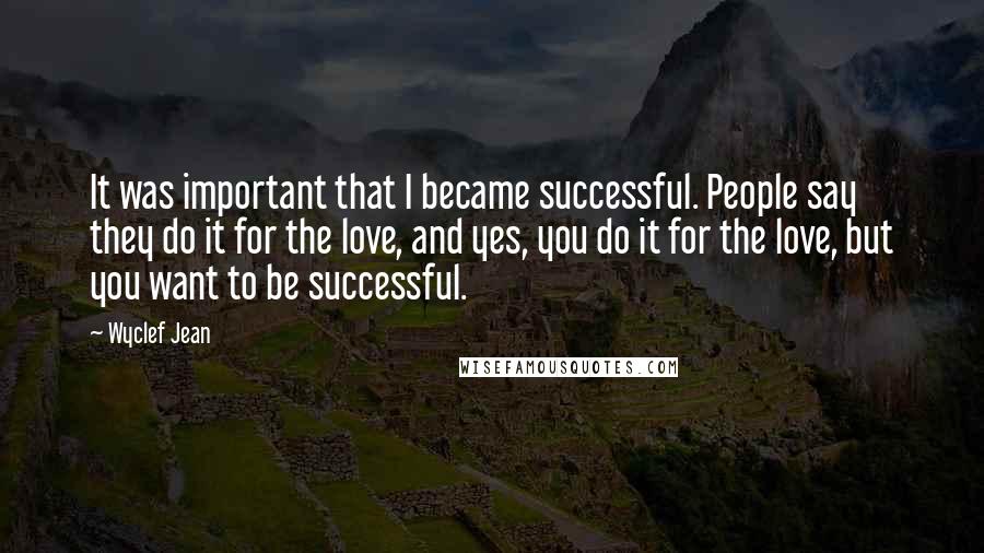 Wyclef Jean Quotes: It was important that I became successful. People say they do it for the love, and yes, you do it for the love, but you want to be successful.