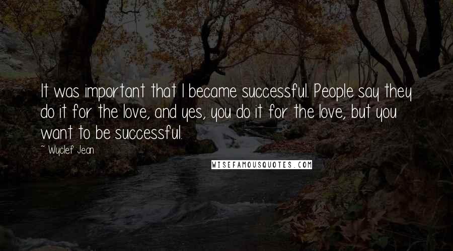 Wyclef Jean Quotes: It was important that I became successful. People say they do it for the love, and yes, you do it for the love, but you want to be successful.