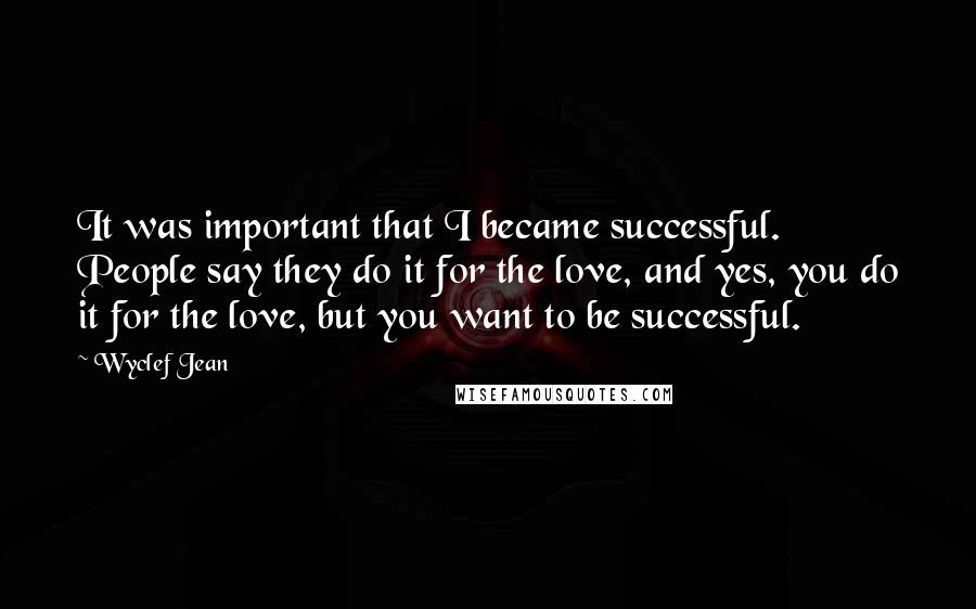 Wyclef Jean Quotes: It was important that I became successful. People say they do it for the love, and yes, you do it for the love, but you want to be successful.