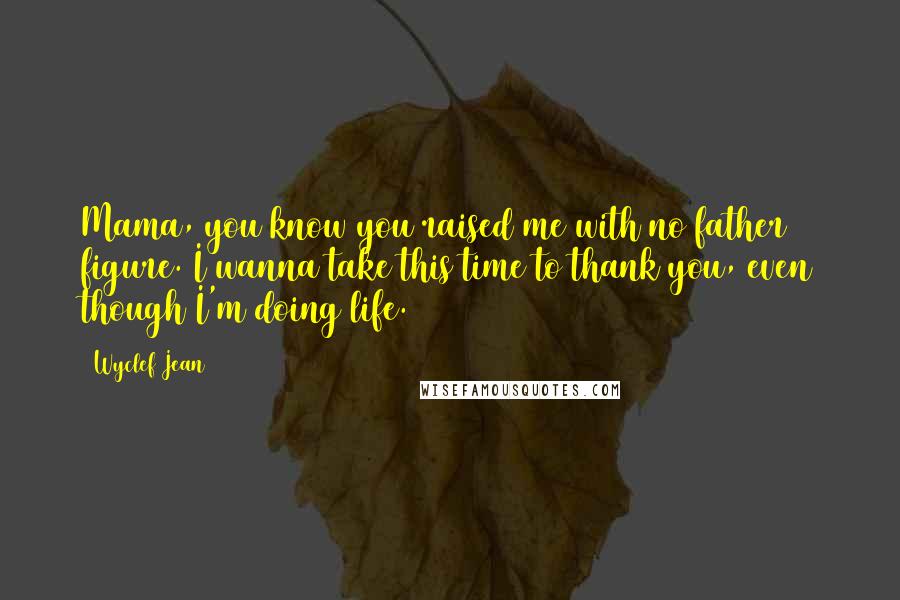 Wyclef Jean Quotes: Mama, you know you raised me with no father figure. I wanna take this time to thank you, even though I'm doing life.