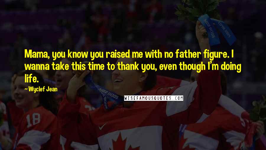Wyclef Jean Quotes: Mama, you know you raised me with no father figure. I wanna take this time to thank you, even though I'm doing life.