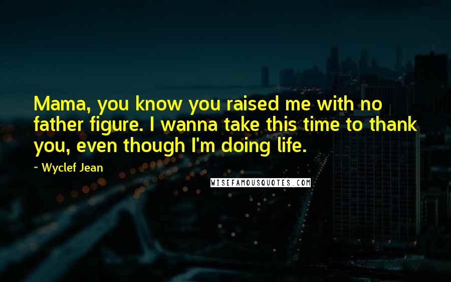 Wyclef Jean Quotes: Mama, you know you raised me with no father figure. I wanna take this time to thank you, even though I'm doing life.