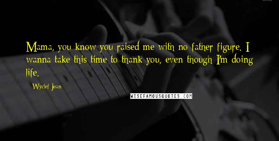 Wyclef Jean Quotes: Mama, you know you raised me with no father figure. I wanna take this time to thank you, even though I'm doing life.