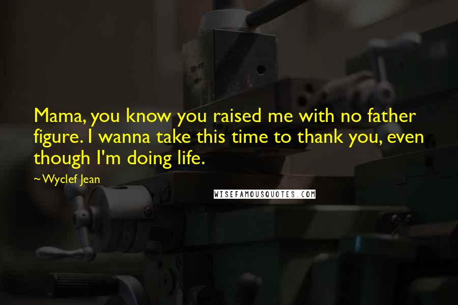 Wyclef Jean Quotes: Mama, you know you raised me with no father figure. I wanna take this time to thank you, even though I'm doing life.