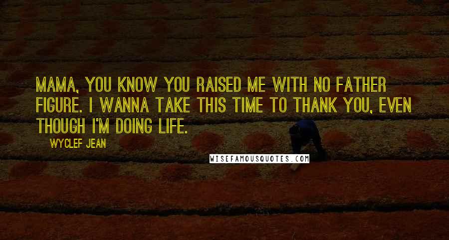 Wyclef Jean Quotes: Mama, you know you raised me with no father figure. I wanna take this time to thank you, even though I'm doing life.