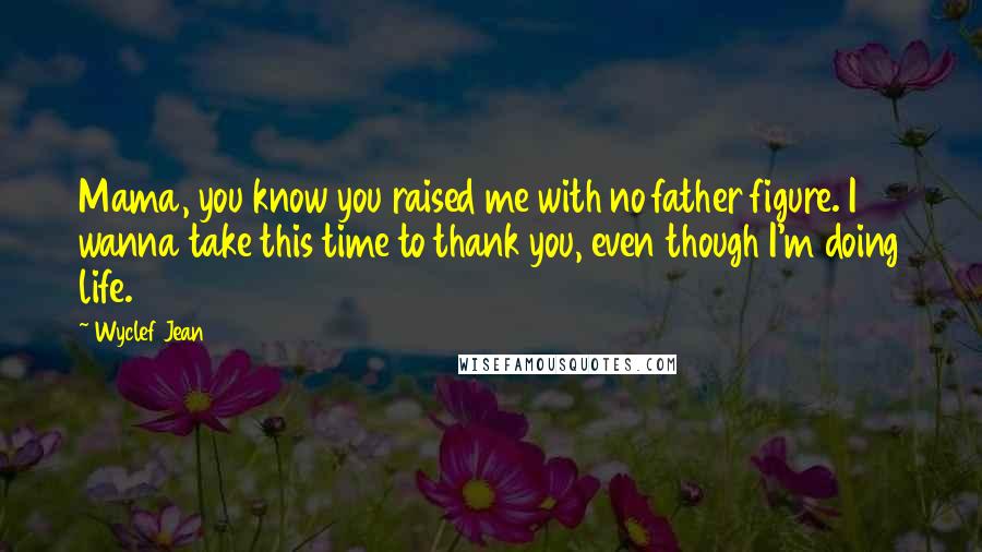Wyclef Jean Quotes: Mama, you know you raised me with no father figure. I wanna take this time to thank you, even though I'm doing life.