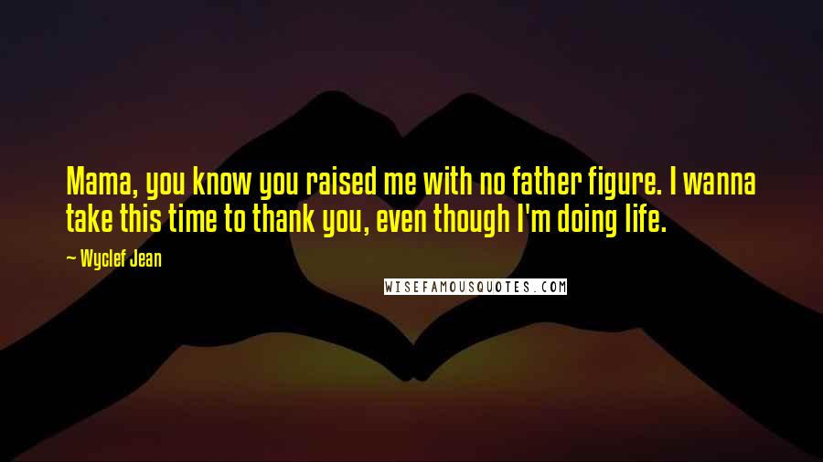 Wyclef Jean Quotes: Mama, you know you raised me with no father figure. I wanna take this time to thank you, even though I'm doing life.