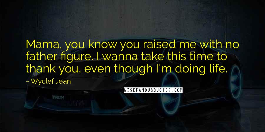 Wyclef Jean Quotes: Mama, you know you raised me with no father figure. I wanna take this time to thank you, even though I'm doing life.