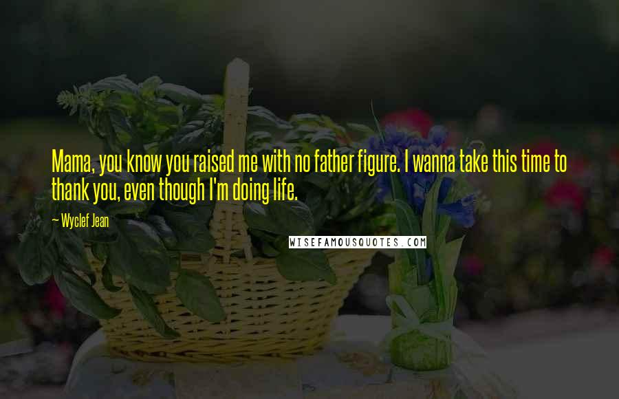 Wyclef Jean Quotes: Mama, you know you raised me with no father figure. I wanna take this time to thank you, even though I'm doing life.