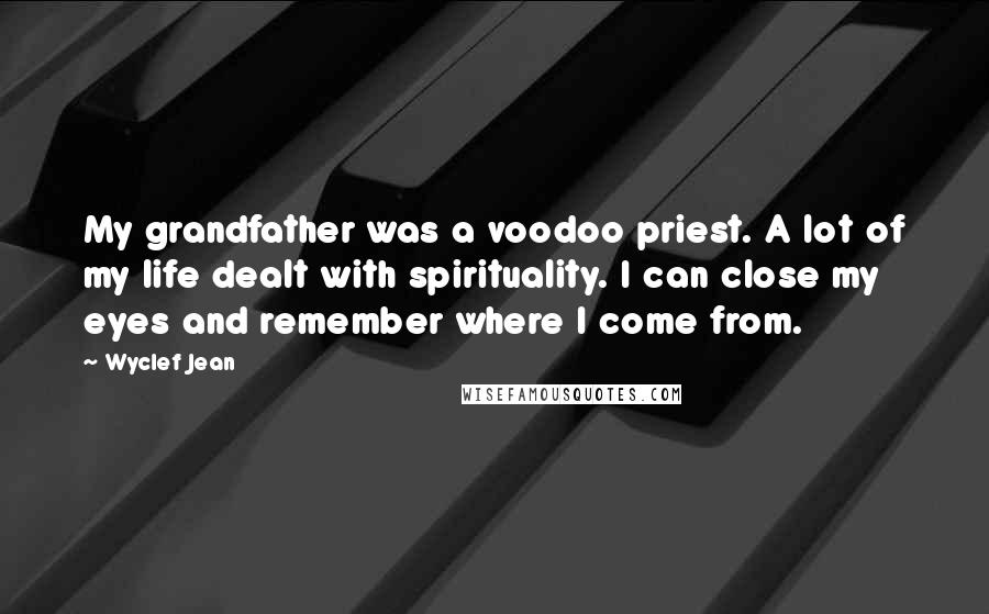 Wyclef Jean Quotes: My grandfather was a voodoo priest. A lot of my life dealt with spirituality. I can close my eyes and remember where I come from.