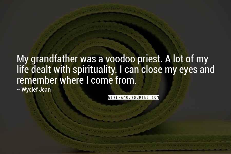 Wyclef Jean Quotes: My grandfather was a voodoo priest. A lot of my life dealt with spirituality. I can close my eyes and remember where I come from.
