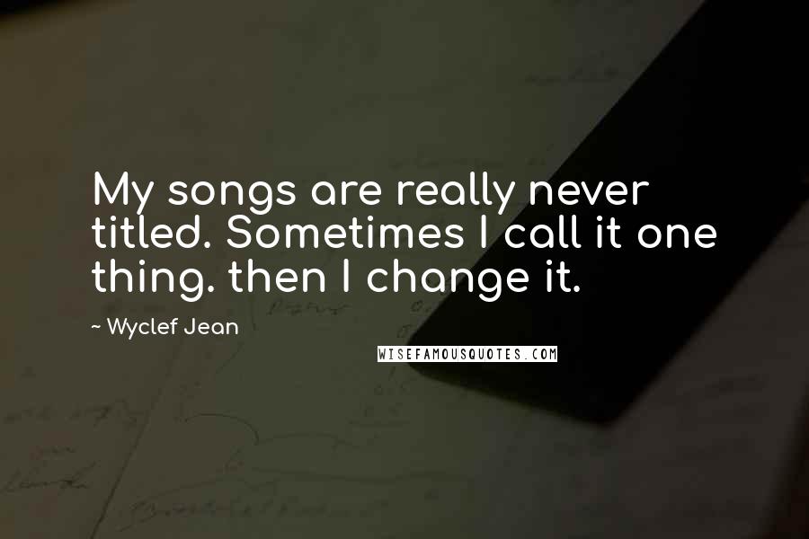 Wyclef Jean Quotes: My songs are really never titled. Sometimes I call it one thing. then I change it.