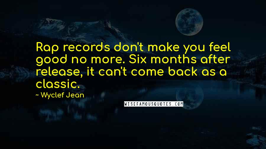 Wyclef Jean Quotes: Rap records don't make you feel good no more. Six months after release, it can't come back as a classic.