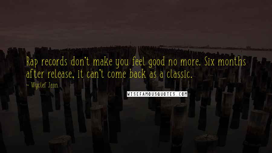 Wyclef Jean Quotes: Rap records don't make you feel good no more. Six months after release, it can't come back as a classic.