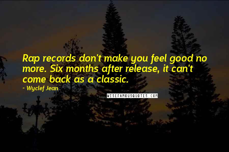 Wyclef Jean Quotes: Rap records don't make you feel good no more. Six months after release, it can't come back as a classic.