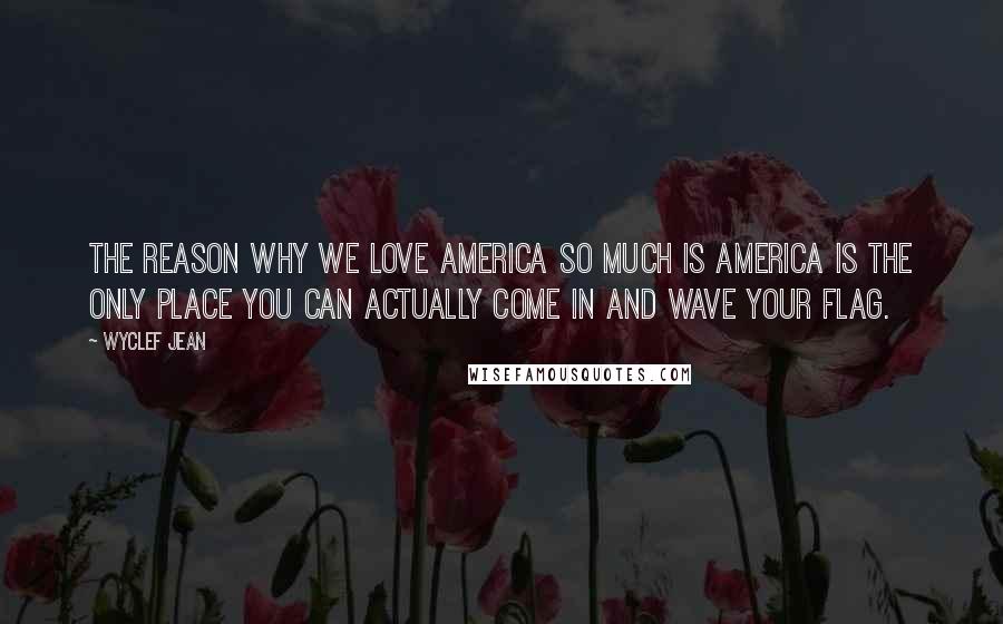 Wyclef Jean Quotes: The reason why we love America so much is America is the only place you can actually come in and wave your flag.