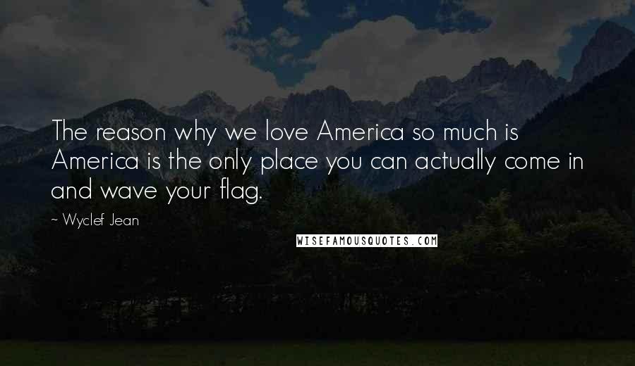 Wyclef Jean Quotes: The reason why we love America so much is America is the only place you can actually come in and wave your flag.