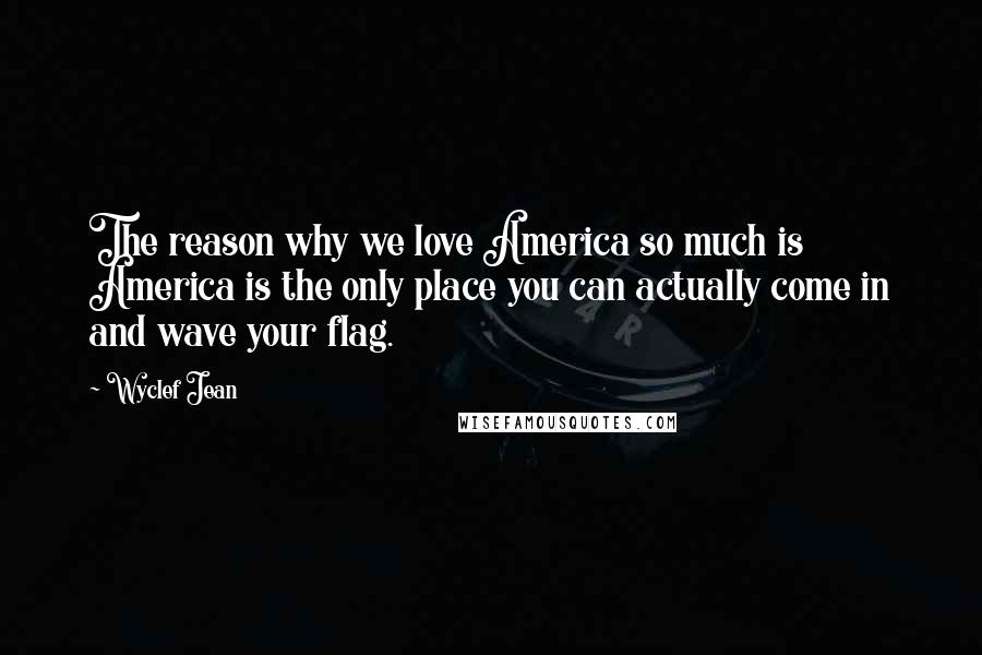 Wyclef Jean Quotes: The reason why we love America so much is America is the only place you can actually come in and wave your flag.
