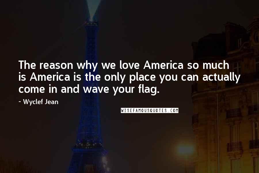 Wyclef Jean Quotes: The reason why we love America so much is America is the only place you can actually come in and wave your flag.