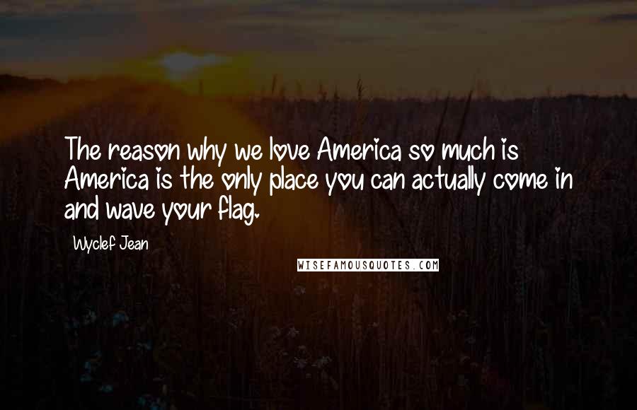 Wyclef Jean Quotes: The reason why we love America so much is America is the only place you can actually come in and wave your flag.