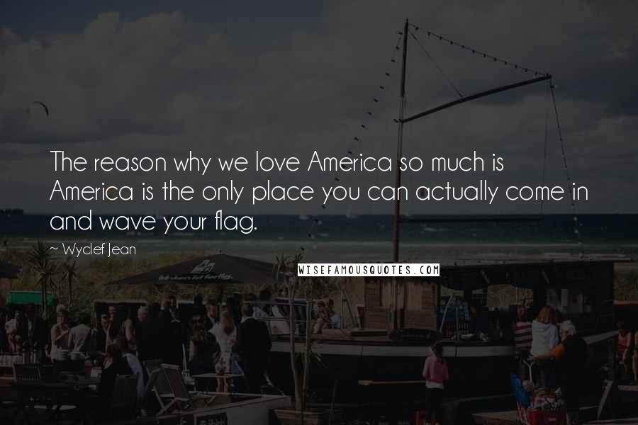 Wyclef Jean Quotes: The reason why we love America so much is America is the only place you can actually come in and wave your flag.