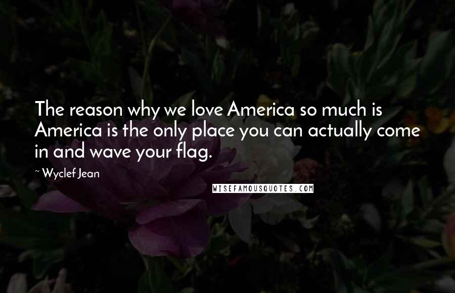 Wyclef Jean Quotes: The reason why we love America so much is America is the only place you can actually come in and wave your flag.